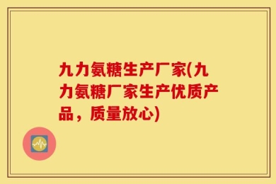 九力氨糖生产厂家(九力氨糖厂家生产优质产品，质量放心)