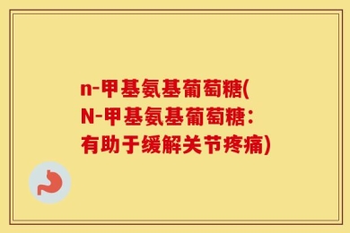 n-甲基氨基葡萄糖(N-甲基氨基葡萄糖：有助于缓解关节疼痛)