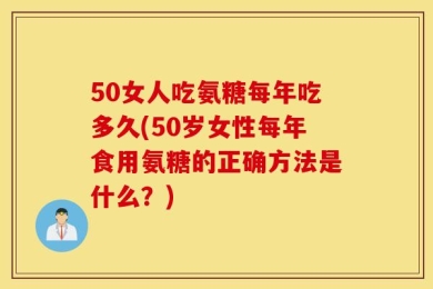 50女人吃氨糖每年吃多久(50岁女性每年食用氨糖的正确方法是什么？)