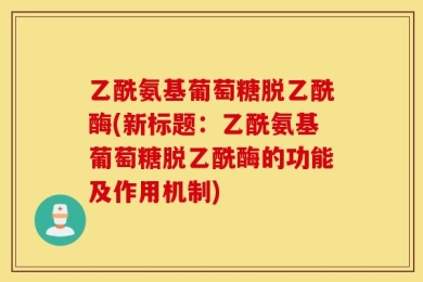 乙酰氨基葡萄糖脱乙酰酶(新标题：乙酰氨基葡萄糖脱乙酰酶的功能及作用机制)