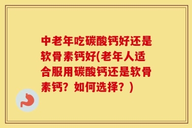 中老年吃碳酸钙好还是软骨素钙好(老年人适合服用碳酸钙还是软骨素钙？如何选择？)