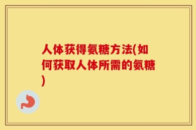 人体获得氨糖方法(如何获取人体所需的氨糖)