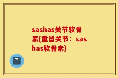 sashas关节软骨素(重塑关节：sashas软骨素)