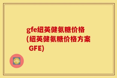 gfe纽英健氨糖价格(纽英健氨糖价格方案 GFE)