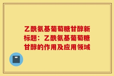 乙酰氨基葡萄糖甘醇新标题：乙酰氨基葡萄糖甘醇的作用及应用领域