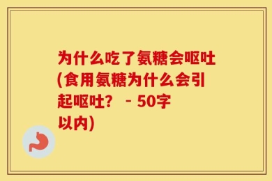 为什么吃了氨糖会呕吐(食用氨糖为什么会引起呕吐？ - 50字以内)