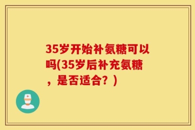 35岁开始补氨糖可以吗(35岁后补充氨糖，是否适合？)