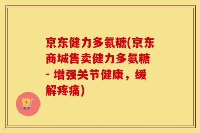 京东健力多氨糖(京东商城售卖健力多氨糖 - 增强关节健康，缓解疼痛)