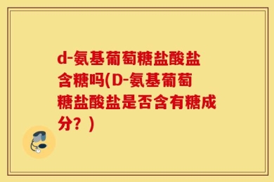 d-氨基葡萄糖盐酸盐含糖吗(D-氨基葡萄糖盐酸盐是否含有糖成分？)