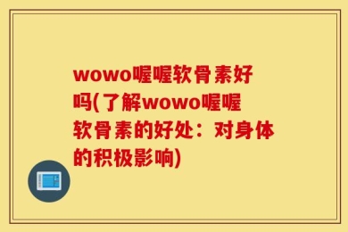 wowo喔喔软骨素好吗(了解wowo喔喔软骨素的好处：对身体的积极影响)