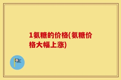 1氨糖的价格(氨糖价格大幅上涨)