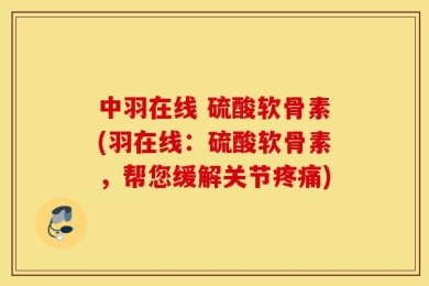中羽在线 硫酸软骨素(羽在线：硫酸软骨素，帮您缓解关节疼痛)