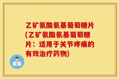 乙矿氨酸氨基葡萄糖片(乙矿氨酸氨基葡萄糖片：适用于关节疼痛的有效治疗药物)