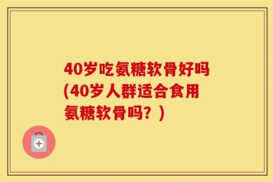 40岁吃氨糖软骨好吗(40岁人群适合食用氨糖软骨吗？)