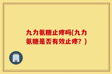 九力氨糖止疼吗(九力氨糖是否有效止疼？)