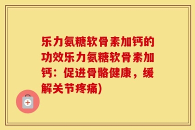 乐力氨糖软骨素加钙的功效乐力氨糖软骨素加钙：促进骨骼健康，缓解关节疼痛)