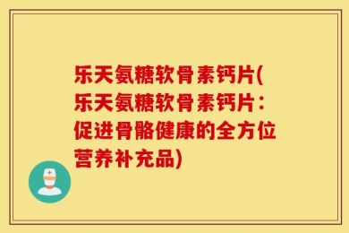 乐天氨糖软骨素钙片(乐天氨糖软骨素钙片：促进骨骼健康的全方位营养补充品)