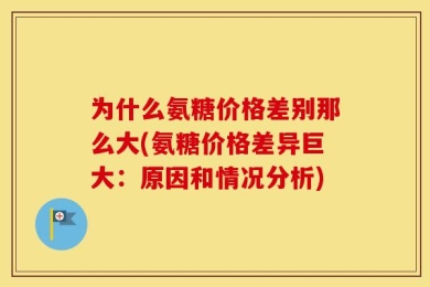 为什么氨糖价格差别那么大(氨糖价格差异巨大：原因和情况分析)