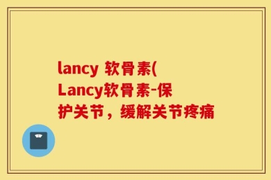 lancy 软骨素(Lancy软骨素-保护关节，缓解关节疼痛