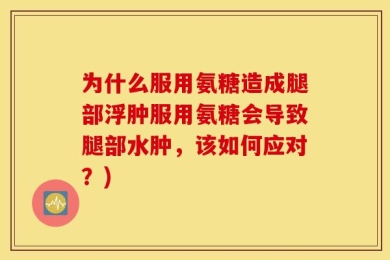为什么服用氨糖造成腿部浮肿服用氨糖会导致腿部水肿，该如何应对？)