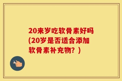 20来岁吃软骨素好吗(20岁是否适合添加软骨素补充物？)