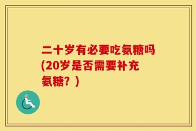 二十岁有必要吃氨糖吗(20岁是否需要补充氨糖？)