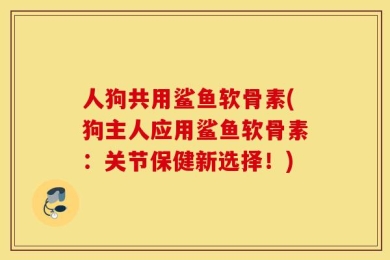 人狗共用鲨鱼软骨素(狗主人应用鲨鱼软骨素：关节保健新选择！)