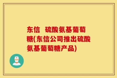 东信  硫酸氨基葡萄糖(东信公司推出硫酸氨基葡萄糖产品)