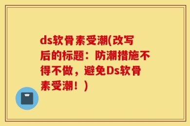 ds软骨素受潮(改写后的标题：防潮措施不得不做，避免Ds软骨素受潮！)