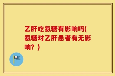 乙肝吃氨糖有影响吗(氨糖对乙肝患者有无影响？)