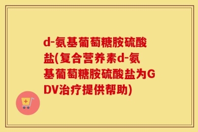 d-氨基葡萄糖胺硫酸盐(复合营养素d-氨基葡萄糖胺硫酸盐为GDV治疗提供帮助)