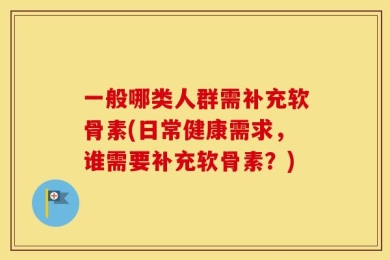 一般哪类人群需补充软骨素(日常健康需求，谁需要补充软骨素？)