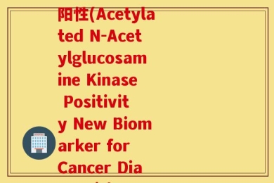 乙酰氨基葡萄糖核苷酶阳性(Acetylated N-Acetylglucosamine Kinase Positivity New Biomarker for Cancer Diagnosis)