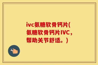 ivc氨糖软骨钙片(氨糖软骨钙片IVC，帮助关节舒适。)
