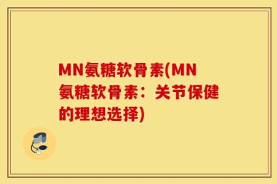 MN氨糖软骨素(MN氨糖软骨素：关节保健的理想选择)