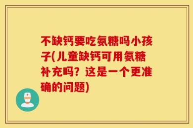 不缺钙要吃氨糖吗小孩子(儿童缺钙可用氨糖补充吗？这是一个更准确的问题)