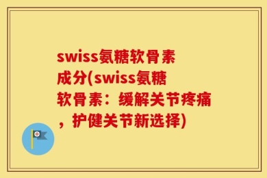 swiss氨糖软骨素成分(swiss氨糖软骨素：缓解关节疼痛，护健关节新选择)