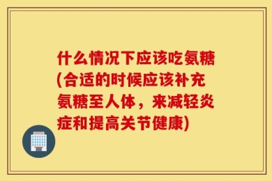 什么情况下应该吃氨糖(合适的时候应该补充氨糖至人体，来减轻炎症和提高关节健康)