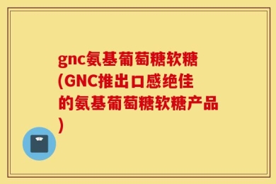 gnc氨基葡萄糖软糖(GNC推出口感绝佳的氨基葡萄糖软糖产品)