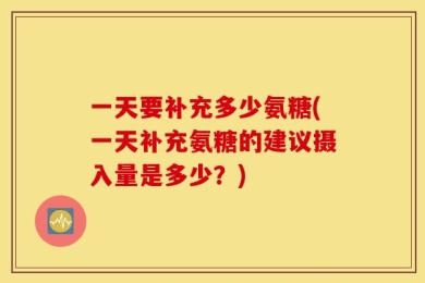 一天要补充多少氨糖(一天补充氨糖的建议摄入量是多少？)