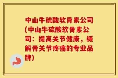 中山牛硫酸软骨素公司(中山牛硫酸软骨素公司：提高关节健康，缓解骨关节疼痛的专业品牌)