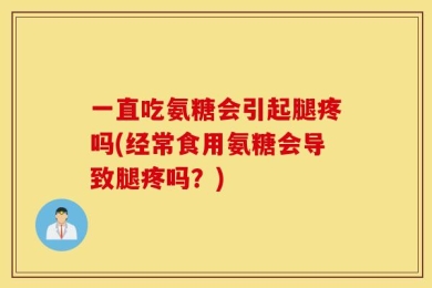 一直吃氨糖会引起腿疼吗(经常食用氨糖会导致腿疼吗？)