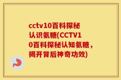 cctv10百科探秘认识氨糖(CCTV10百科探秘认知氨糖，揭开背后神奇功效)