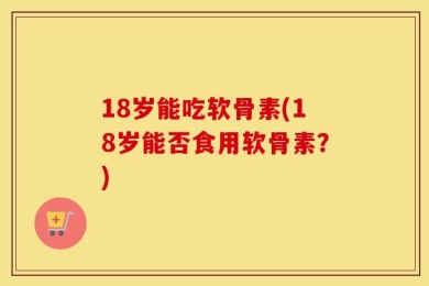 18岁能吃软骨素(18岁能否食用软骨素？)