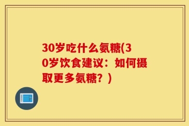30岁吃什么氨糖(30岁饮食建议：如何摄取更多氨糖？)