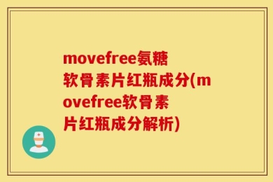 movefree氨糖软骨素片红瓶成分(movefree软骨素片红瓶成分解析)