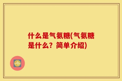 什么是气氨糖(气氨糖是什么？简单介绍)