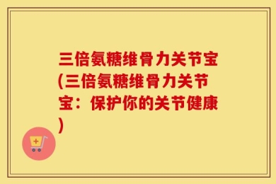 三倍氨糖维骨力关节宝(三倍氨糖维骨力关节宝：保护你的关节健康)