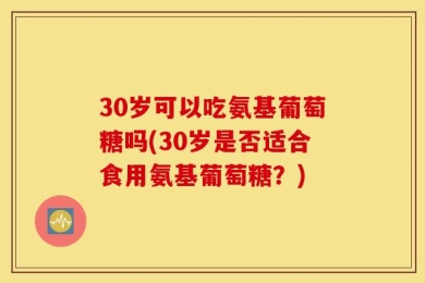 30岁可以吃氨基葡萄糖吗(30岁是否适合食用氨基葡萄糖？)