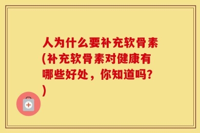 人为什么要补充软骨素(补充软骨素对健康有哪些好处，你知道吗？)